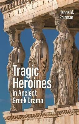 Tragic Heroines in Ancient Greek Drama - Hanna M. Roisman - cover