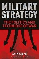 Military Strategy: The Politics and Technique of War - John Stone - cover