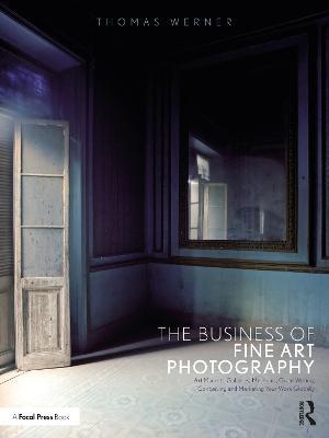 The Business of Fine Art Photography: Art Markets, Galleries, Museums, Grant Writing, Conceiving and Marketing Your Work Globally - Thomas Werner - cover