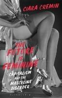 The Future is Feminine: Capitalism and the Masculine Disorder - Ciara Cremin - cover