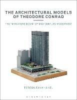 The Architectural Models of Theodore Conrad: The "miniature boom" of mid-century modernism - Teresa Fankhanel - cover