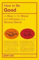 How to be Good: or How to Be Moral and Virtuous in a Wicked World - Gary Cox - cover