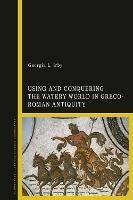 Using and Conquering the Watery World in Greco-Roman Antiquity - Georgia L. Irby - cover