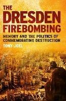 The Dresden Firebombing: Memory and the Politics of Commemorating Destruction - Tony Joel - cover