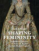Shaping Femininity: Foundation Garments, the Body and Women in Early Modern England - Sarah Bendall - cover