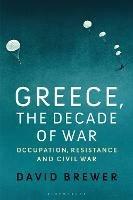 Greece, the Decade of War: Occupation, Resistance and Civil War - David Brewer - cover