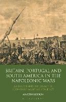 Britain, Portugal and South America in the Napoleonic Wars: Alliances and Diplomacy in Economic Maritime Conflict - Martin Robson - cover