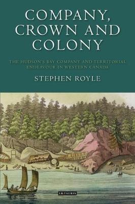 Company, Crown and Colony: The Hudson's Bay Company and Territorial Endeavour in Western Canada - Stephen Royle - cover