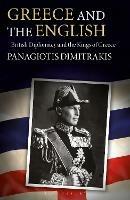 Greece and the English: British Diplomacy and the Kings of Greece - Panagiotis Dimitrakis - cover