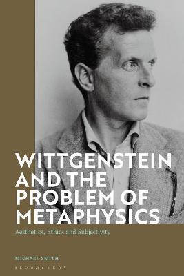 Wittgenstein and the Problem of Metaphysics: Aesthetics, Ethics and Subjectivity - Michael Smith - cover
