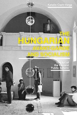 The Hungarian Avant-Garde and Socialism: The Art of the Second Public Sphere - Katalin Cseh-Varga - cover