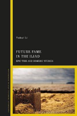 Future Fame in the Iliad: Epic Time and Homeric Studies - Yukai Li - cover
