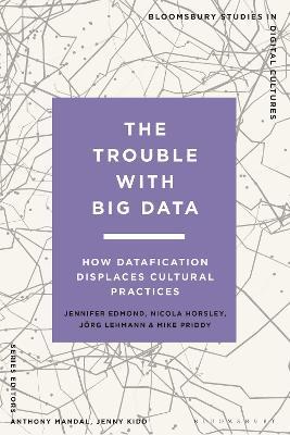 The Trouble With Big Data: How Datafication Displaces Cultural Practices - Jennifer Edmond,Nicola Horsley,Jörg Lehmann - cover