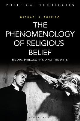 The Phenomenology of Religious Belief: Media, Philosophy, and the Arts - Michael J. Shapiro - cover