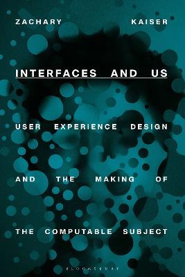 Interfaces and Us: User Experience Design and the Making of the Computable Subject - Zachary Kaiser - cover