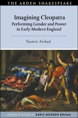 Imagining Cleopatra: Performing Gender and Power in Early Modern England - Yasmin Arshad - cover