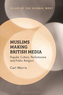 Muslims Making British Media: Popular Culture, Performance and Public Religion - Carl Morris - cover