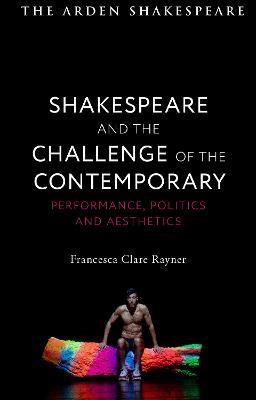 Shakespeare and the Challenge of the Contemporary: Performance, Politics and Aesthetics - Francesca Clare Rayner - cover