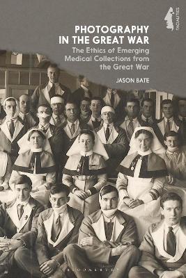 Photography in the Great War: The Ethics of Emerging Medical Collections from the Great War - Jason Bate - cover
