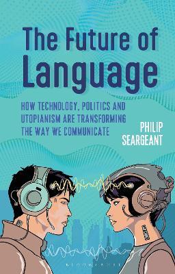 The Future of Language: How Technology, Politics and Utopianism are Transforming the Way we Communicate - Philip Seargeant - cover