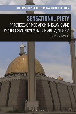 Sensational Piety: Practices of Mediation in Islamic and Pentecostal Movements in Abuja, Nigeria - Murtala Ibrahim - cover