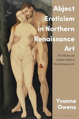 Abject Eroticism in Northern Renaissance Art: The Witches and Femmes Fatales of Hans Baldung Grien - Yvonne Owens - cover