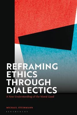Reframing Ethics Through Dialectics: A New Understanding of the Moral Good - Michael Steinmann - cover