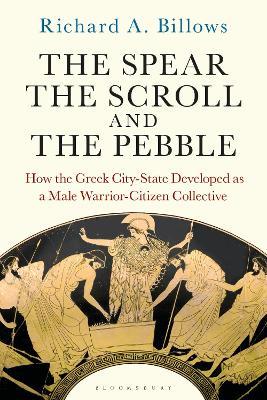 The Spear, the Scroll, and the Pebble: How the Greek City-State Developed as a Male Warrior-Citizen Collective - Richard A. Billows - cover