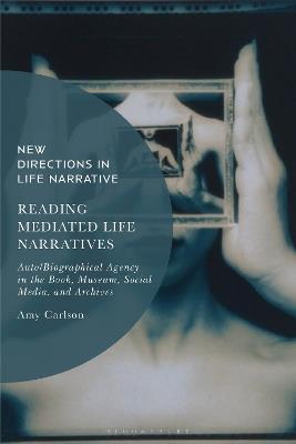 Reading Mediated Life Narratives: Auto/Biographical Agency in the Book, Museum, Social Media, and Archives - Amy Carlson - cover