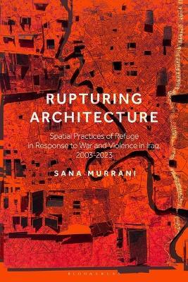 Rupturing Architecture: Spatial Practices of Refuge in Response to War and Violence in Iraq, 2003–2023 - Sana Murrani - cover