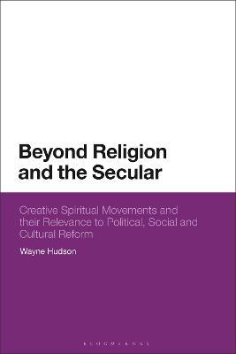 Beyond Religion and the Secular: Creative Spiritual Movements and their Relevance to Political, Social and Cultural Reform - Wayne Hudson - cover