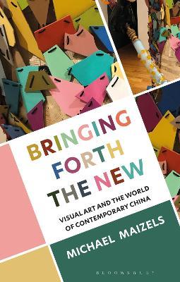 Bringing Forth the New: Visual Art and the World of Contemporary China - Michael Maizels - cover