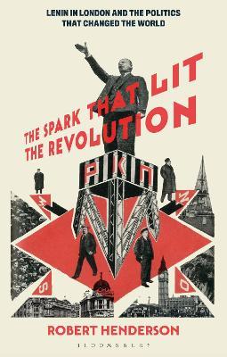The Spark that Lit the Revolution: Lenin in London and the Politics that Changed the World - Robert Henderson - cover