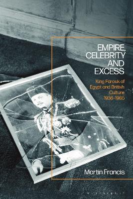 Empire, Celebrity and Excess: King Farouk of Egypt and British Culture 1936-1965 - Martin Francis - cover