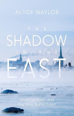 The Shadow in the East: Vladimir Putin and the New Baltic Front - Aliide Naylor - cover