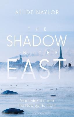 The Shadow in the East: Vladimir Putin and the New Baltic Front - Aliide Naylor - cover