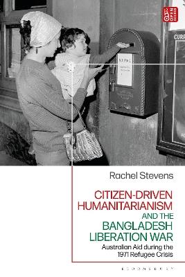 Citizen-Driven Humanitarianism and the Bangladesh Liberation War: Australian Aid during the 1971 Refugee Crisis - Rachel Stevens - cover