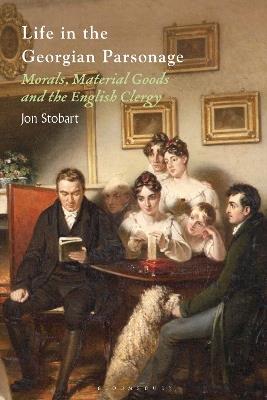 Life in the Georgian Parsonage: Morals, Material Goods and the English Clergy - Jon Stobart - cover