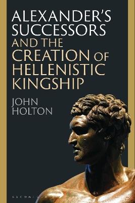 Alexander’s Successors and the Creation of Hellenistic Kingship - John Holton - cover