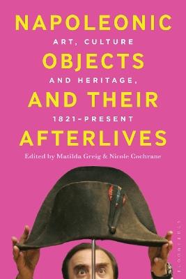 Napoleonic Objects and their Afterlives: Art, Culture and Heritage, 1821-present - cover