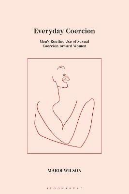 Everyday Coercion: Men's Routine Use of Sexual Coercion toward Women - Mardi Wilson - cover