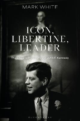 Icon, Libertine, Leader: The Life and Presidency of John F. Kennedy - Mark White - cover