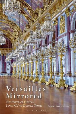Versailles Mirrored: The Power of Luxury, Louis XIV to Donald Trump - Robert Wellington - cover