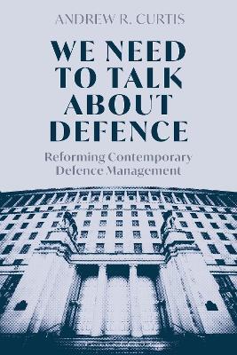 We Need to Talk About Defence: Reforming Contemporary Defence Management - Andrew Curtis - cover