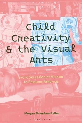 Child Creativity and the Visual Arts: From Secessionist Vienna to Postwar America - Megan Brandow-Faller - cover