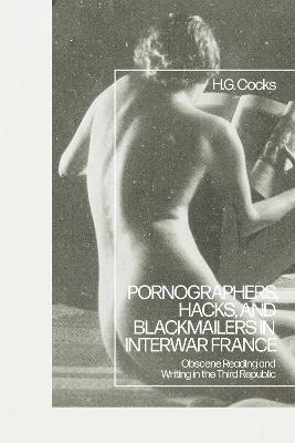 Pornographers, Hacks, and Blackmailers in Interwar France: Obscene Reading and Writing in the Third Republic - H.G. Cocks - cover