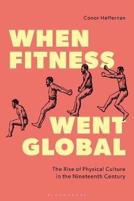 When Fitness Went Global: The Rise of Physical Culture in the Nineteenth Century - Conor Heffernan - cover