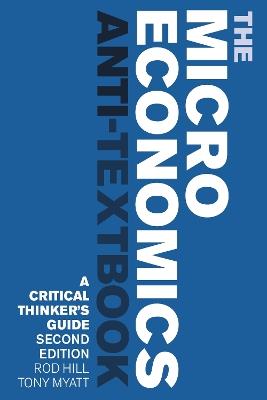 The Microeconomics Anti-Textbook: A Critical Thinker's Guide - second edition - Rod Hill,Tony Myatt - cover