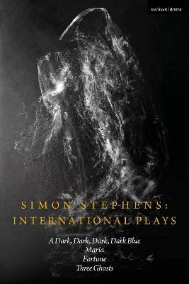 Simon Stephens International Plays: A Dark, Dark, Dark, Dark Blue; Maria; Fortune; Three Ghosts - Simon Stephens - cover