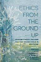 Ethics From the Ground Up: Emerging debates, changing practices and new voices in healthcare - cover